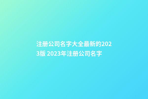 注册公司名字大全最新的2023版 2023年注册公司名字-第1张-公司起名-玄机派